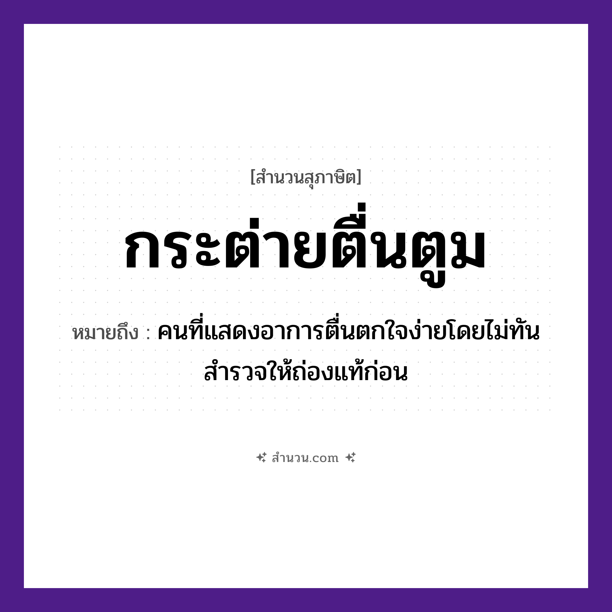 สำนวนไทย: กระต่ายตื่นตูม หมายถึง?, หมายถึง คนที่แสดงอาการตื่นตกใจง่ายโดยไม่ทันสำรวจให้ถ่องแท้ก่อน คำนาม คน อวัยวะ ใจ