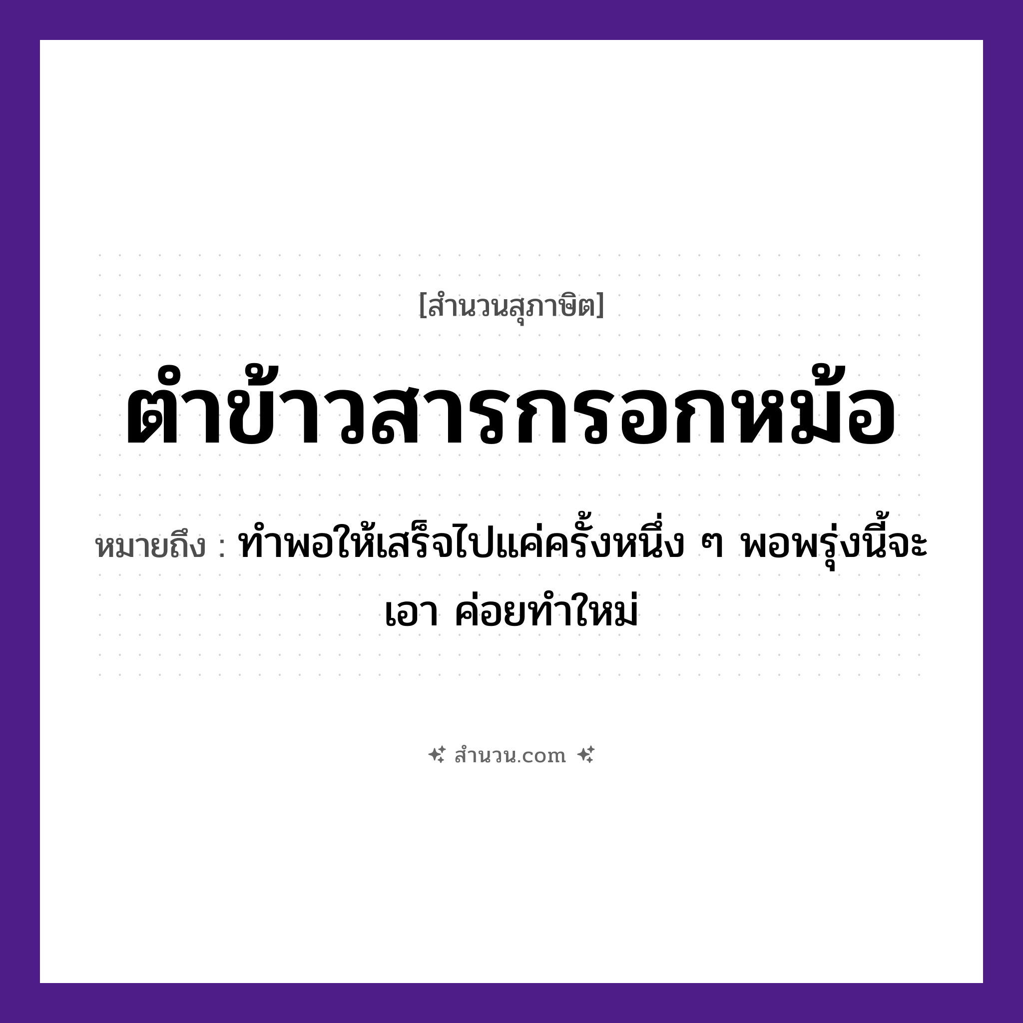 สำนวนไทย: ตำข้าวสารกรอกหม้อ หมายถึง?, หมายถึง ทำพอให้เสร็จไปแค่ครั้งหนึ่ง ๆ พอพรุ่งนี้จะเอา ค่อยทำใหม่