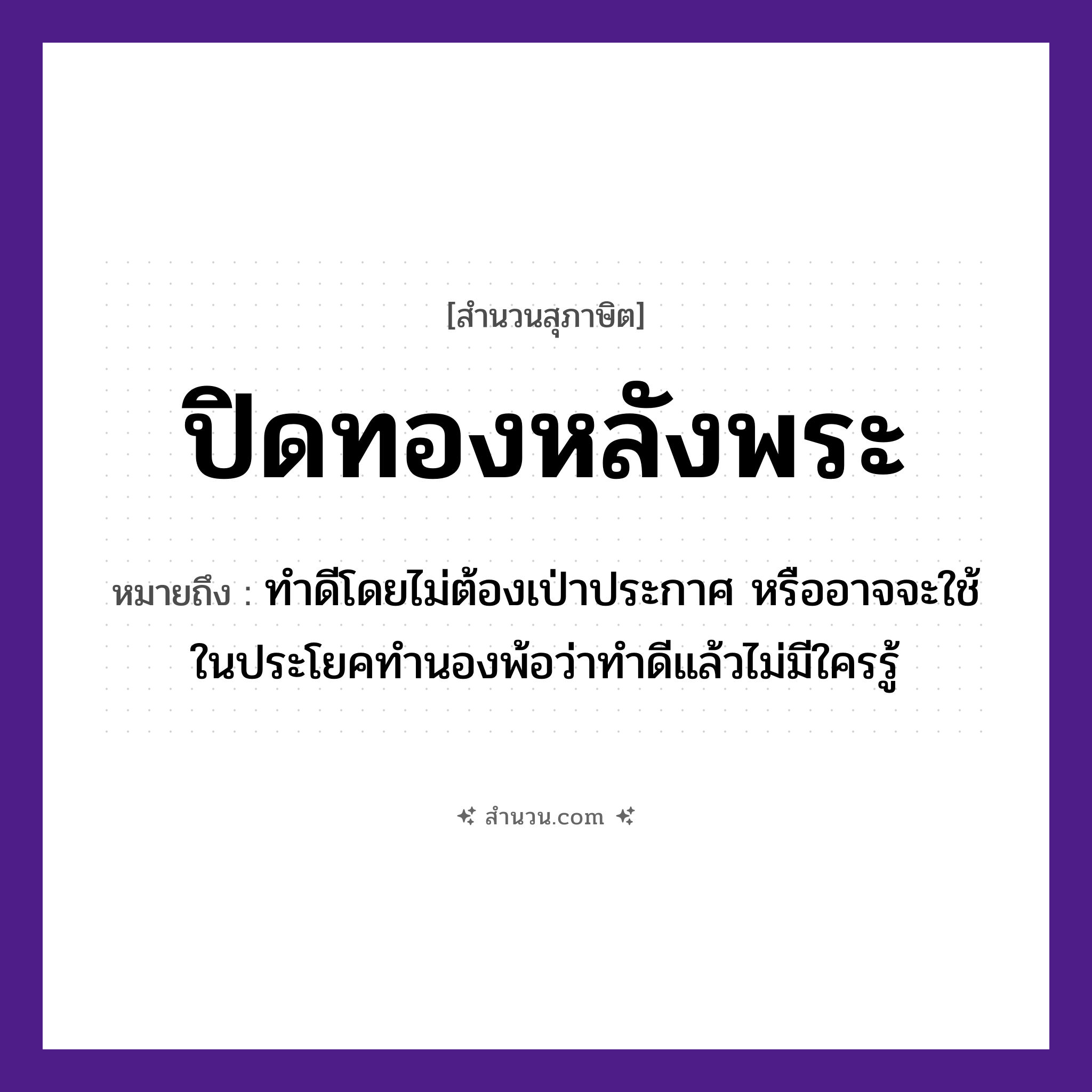 สำนวนไทย: ปิดทองหลังพระ หมายถึง?, หมายถึง ทำดีโดยไม่ต้องเป่าประกาศ หรืออาจจะใช้ในประโยคทำนองพ้อว่าทำดีแล้วไม่มีใครรู้ คำนาม พระ อาชีพ พระ ธรรมชาติ ทอง