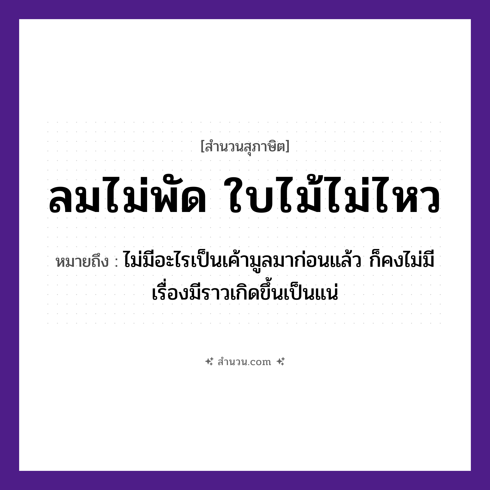 สำนวนไทย: ลมไม่พัด ใบไม้ไม่ไหว หมายถึง?, หมายถึง ไม่มีอะไรเป็นเค้ามูลมาก่อนแล้ว ก็คงไม่มีเรื่องมีราวเกิดขึ้นเป็นแน่ ธรรมชาติ ลม, ไม้